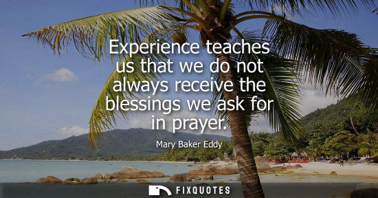 Small: Experience teaches us that we do not always receive the blessings we ask for in prayer