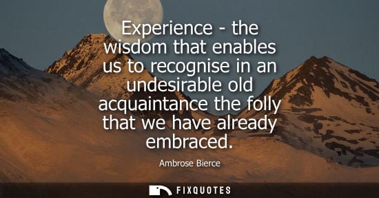 Small: Experience - the wisdom that enables us to recognise in an undesirable old acquaintance the folly that we have
