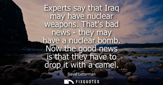 Small: Experts say that Iraq may have nuclear weapons. Thats bad news - they may have a nuclear bomb. Now the good ne