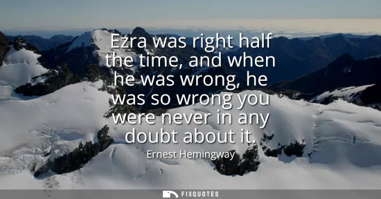 Small: Ezra was right half the time, and when he was wrong, he was so wrong you were never in any doubt about it