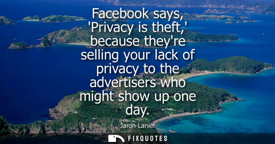 Small: Facebook says, Privacy is theft, because theyre selling your lack of privacy to the advertisers who mig