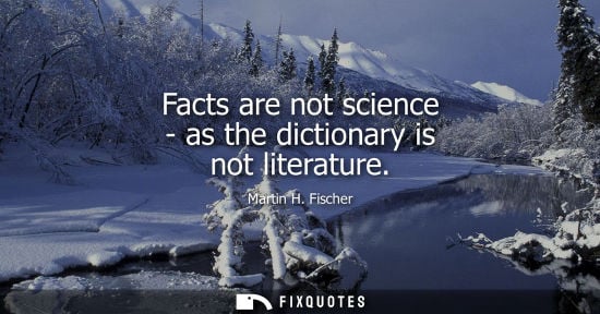 Small: Facts are not science - as the dictionary is not literature - Martin H. Fischer