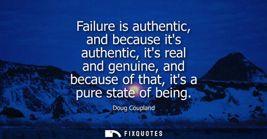 Small: Failure is authentic, and because its authentic, its real and genuine, and because of that, its a pure 