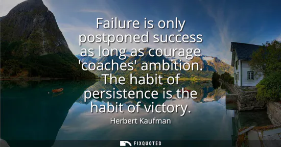 Small: Failure is only postponed success as long as courage coaches ambition. The habit of persistence is the habit o