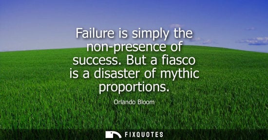 Small: Failure is simply the non-presence of success. But a fiasco is a disaster of mythic proportions - Orlando Bloo
