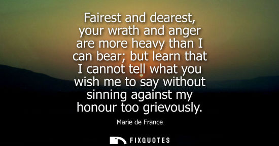 Small: Fairest and dearest, your wrath and anger are more heavy than I can bear but learn that I cannot tell w