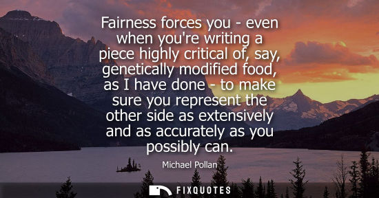 Small: Fairness forces you - even when youre writing a piece highly critical of, say, genetically modified foo
