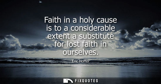 Small: Eric Hoffer: Faith in a holy cause is to a considerable extent a substitute for lost faith in ourselves
