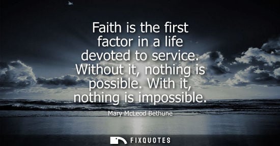 Small: Faith is the first factor in a life devoted to service. Without it, nothing is possible. With it, nothi