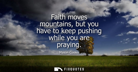 Small: Faith moves mountains, but you have to keep pushing while you are praying