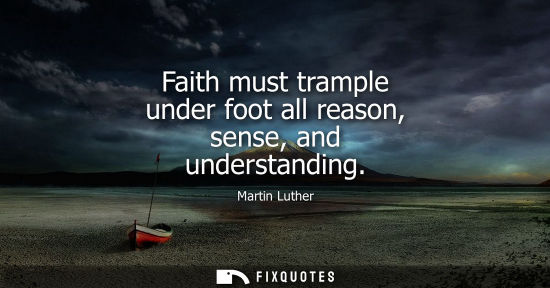 Small: Faith must trample under foot all reason, sense, and understanding