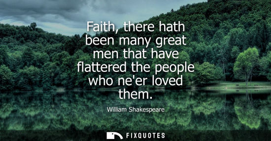 Small: Faith, there hath been many great men that have flattered the people who neer loved them - William Shakespeare