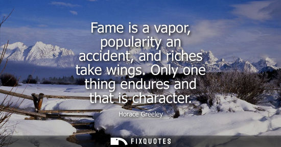 Small: Fame is a vapor, popularity an accident, and riches take wings. Only one thing endures and that is character