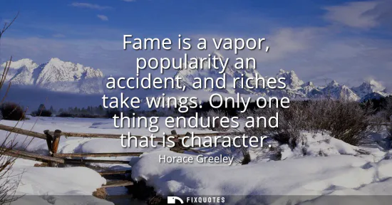 Small: Fame is a vapor, popularity an accident, and riches take wings. Only one thing endures and that is character