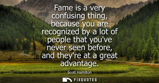 Small: Fame is a very confusing thing, because you are recognized by a lot of people that youve never seen bef
