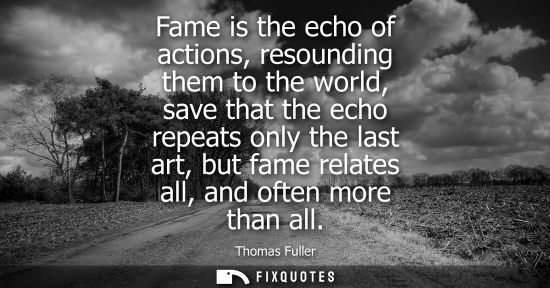 Small: Fame is the echo of actions, resounding them to the world, save that the echo repeats only the last art