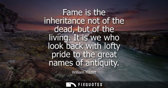 Small: Fame is the inheritance not of the dead, but of the living. It is we who look back with lofty pride to the gre