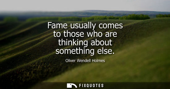 Small: Fame usually comes to those who are thinking about something else
