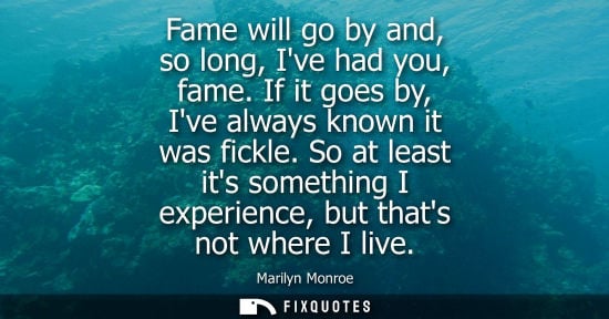 Small: Fame will go by and, so long, Ive had you, fame. If it goes by, Ive always known it was fickle.