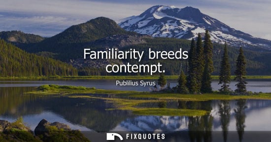 Small: Familiarity breeds contempt