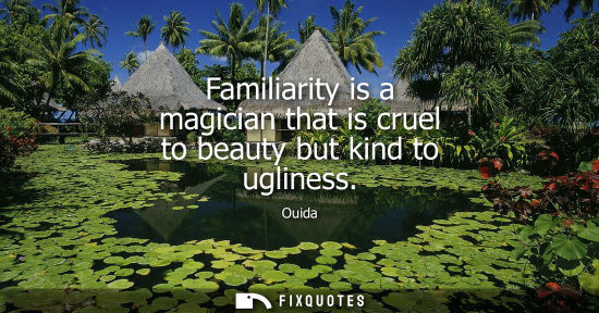 Small: Familiarity is a magician that is cruel to beauty but kind to ugliness