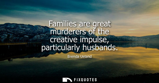 Small: Families are great murderers of the creative impulse, particularly husbands