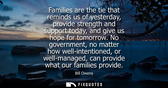 Small: Families are the tie that reminds us of yesterday, provide strength and support today, and give us hope