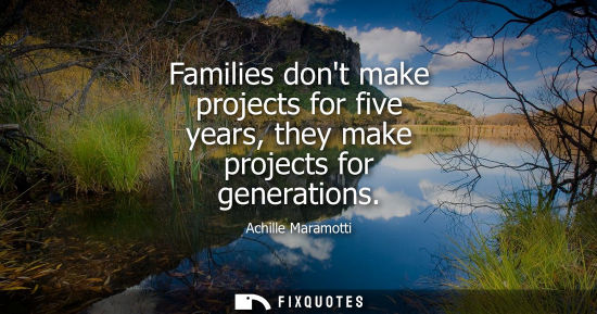Small: Families dont make projects for five years, they make projects for generations