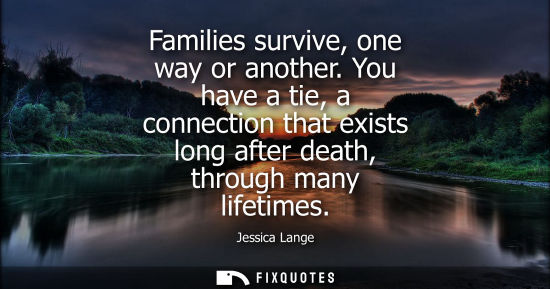 Small: Families survive, one way or another. You have a tie, a connection that exists long after death, throug