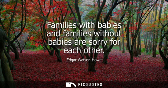 Small: Edgar Watson Howe: Families with babies and families without babies are sorry for each other