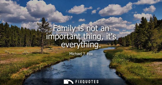Small: Family is not an important thing, its everything - Michael J. Fox