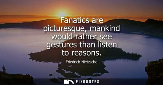 Small: Fanatics are picturesque, mankind would rather see gestures than listen to reasons - Friedrich Nietzsche