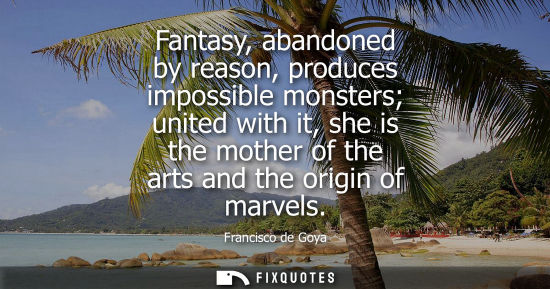 Small: Fantasy, abandoned by reason, produces impossible monsters united with it, she is the mother of the art