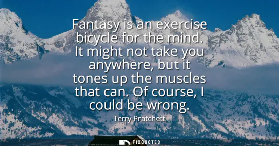 Small: Fantasy is an exercise bicycle for the mind. It might not take you anywhere, but it tones up the muscles that 