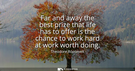 Small: Far and away the best prize that life has to offer is the chance to work hard at work worth doing