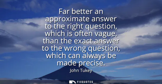 Small: Far better an approximate answer to the right question, which is often vague, than the exact answer to the wro