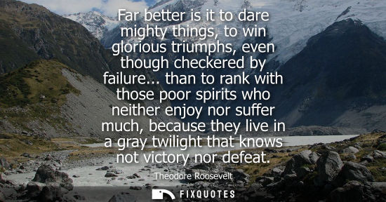 Small: Far better is it to dare mighty things, to win glorious triumphs, even though checkered by failure...