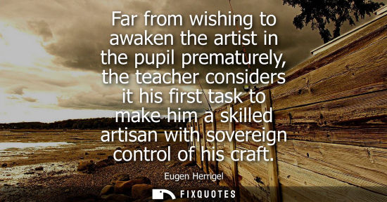 Small: Far from wishing to awaken the artist in the pupil prematurely, the teacher considers it his first task