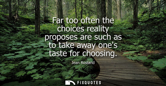 Small: Far too often the choices reality proposes are such as to take away ones taste for choosing