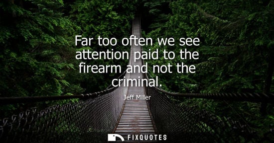 Small: Far too often we see attention paid to the firearm and not the criminal