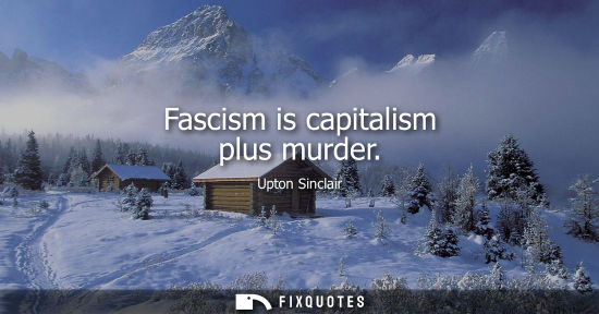 Small: Fascism is capitalism plus murder - Upton Sinclair