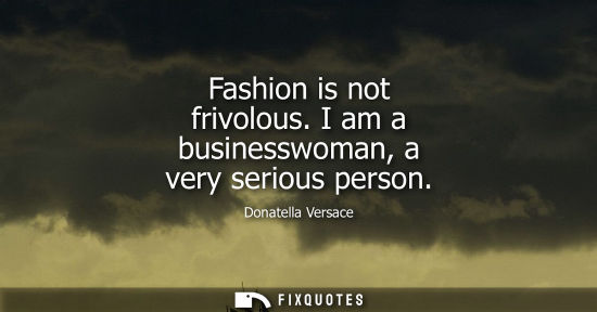 Small: Fashion is not frivolous. I am a businesswoman, a very serious person