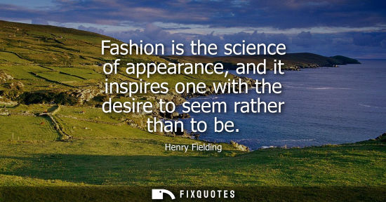Small: Fashion is the science of appearance, and it inspires one with the desire to seem rather than to be