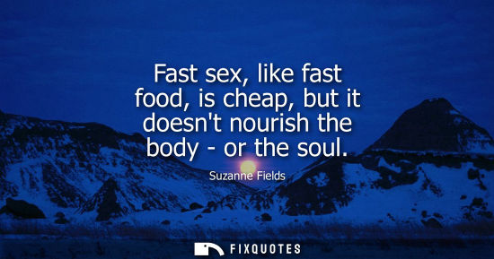 Small: Fast sex, like fast food, is cheap, but it doesnt nourish the body - or the soul