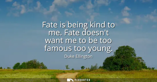 Small: Fate is being kind to me. Fate doesnt want me to be too famous too young