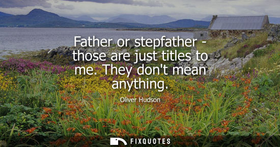 Small: Father or stepfather - those are just titles to me. They dont mean anything