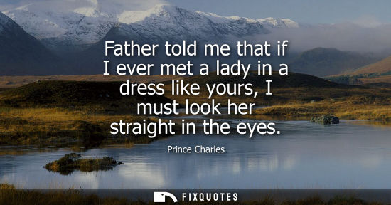Small: Father told me that if I ever met a lady in a dress like yours, I must look her straight in the eyes - Prince 