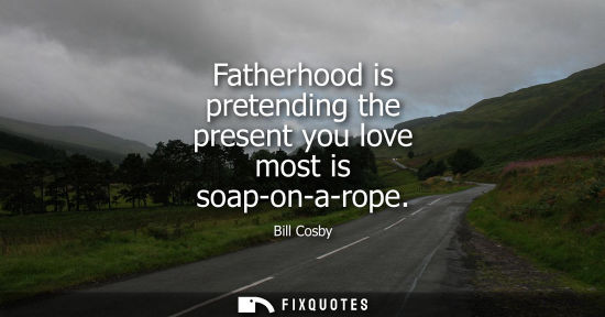 Small: Fatherhood is pretending the present you love most is soap-on-a-rope