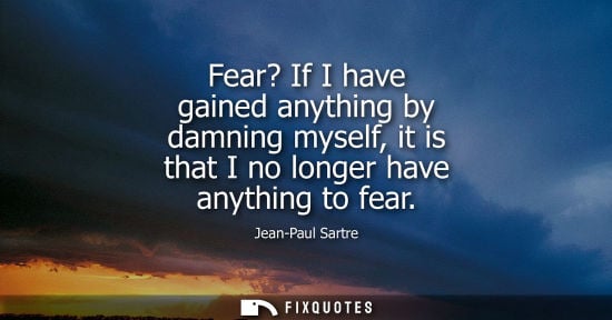 Small: Fear? If I have gained anything by damning myself, it is that I no longer have anything to fear