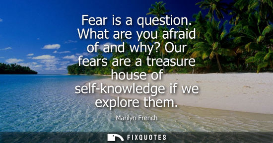 Small: Fear is a question. What are you afraid of and why? Our fears are a treasure house of self-knowledge if